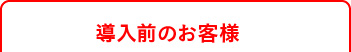 導入前のお客様