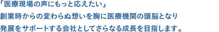 「医療現場の声にもっと応えたい」創業時からの変わらぬ想いを胸に医療機関の頭脳となり発展をサポートする会社としてさらなる成長を目指します